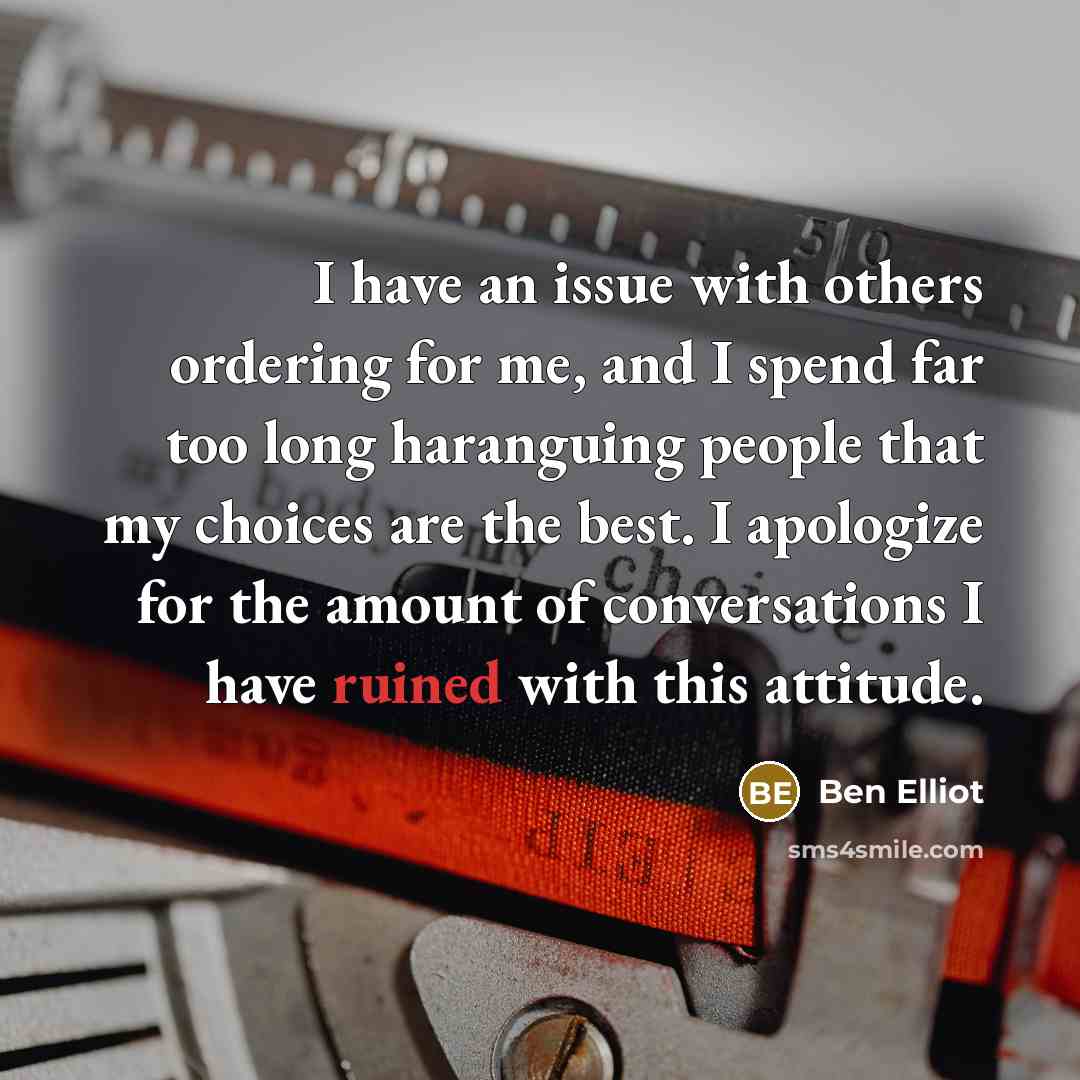 “I have an issue with others ordering for me, and I spend far too long haranguing people that my choices are the best. I apologize for the amount of conversations I have ruined with this attitude.” quote by Ben Elliot