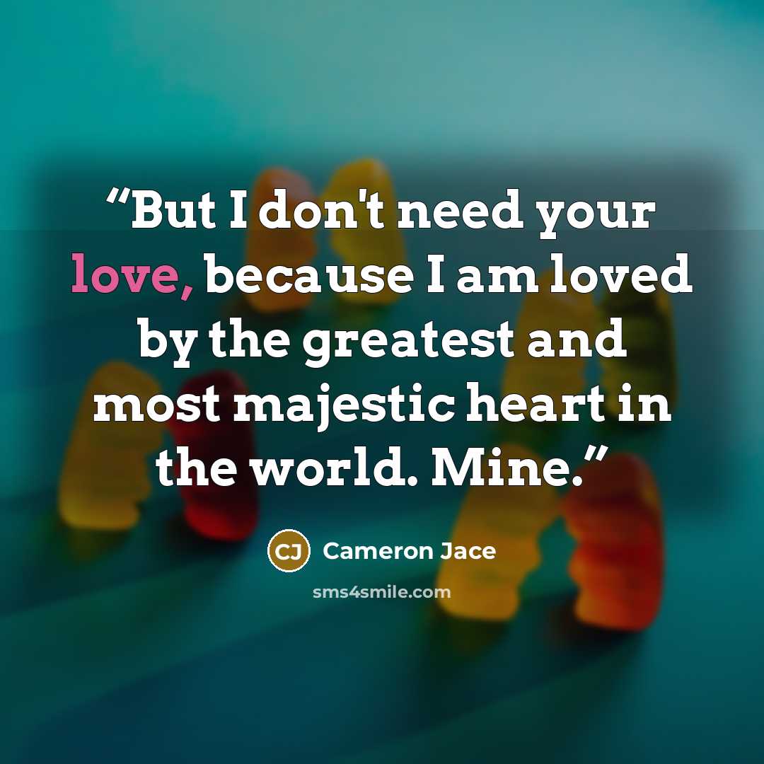 “But I don't need your love, because I am loved by the greatest and most majestic heart in the world. Mine.” quote by Cameron Jace