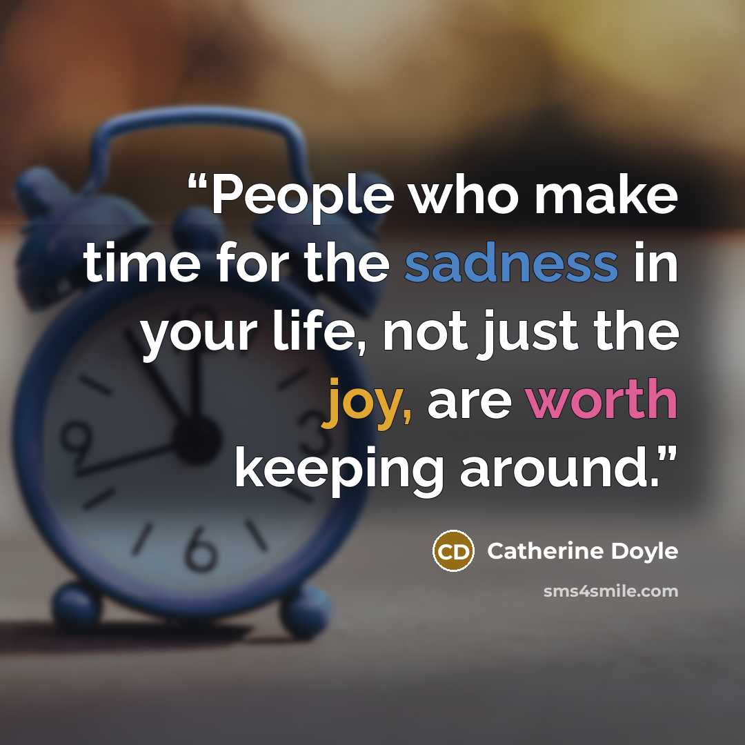 “People who make time for the sadness in your life, not just the joy, are worth keeping around.” quote by Catherine Doyle