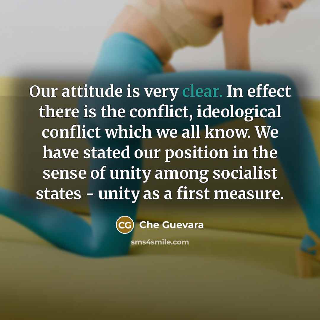 “Our attitude is very clear. In effect there is the conflict, ideological conflict which we all know. We have stated our position in the sense of unity among socialist states - unity as a first measure.” quote by Che Guevara