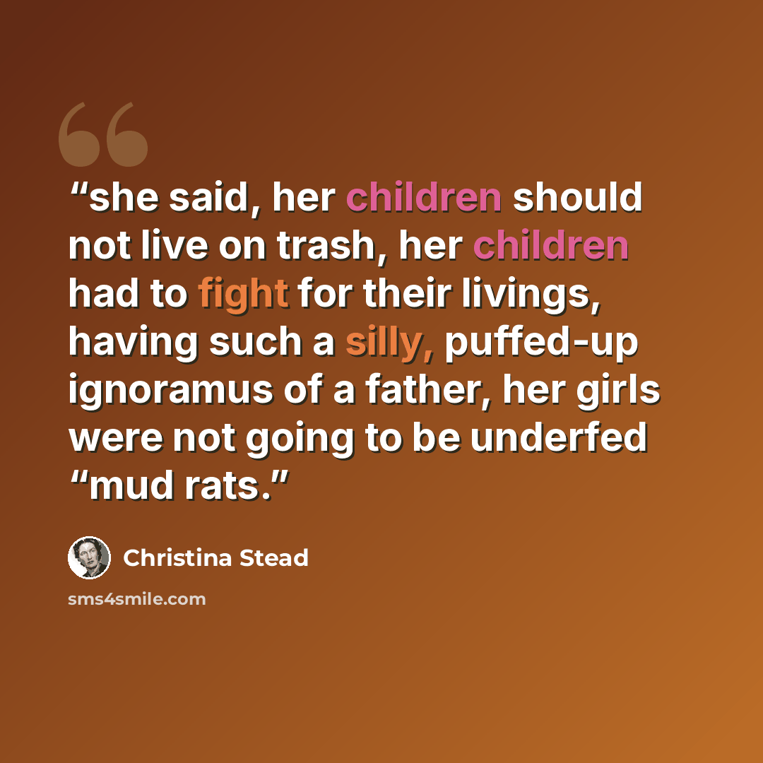“she said, her children should not live on trash, her children had to fight for their livings, having such a silly, puffed-up ignoramus of a father, her girls were not going to be underfed “mud rats.” quote by Christina Stead