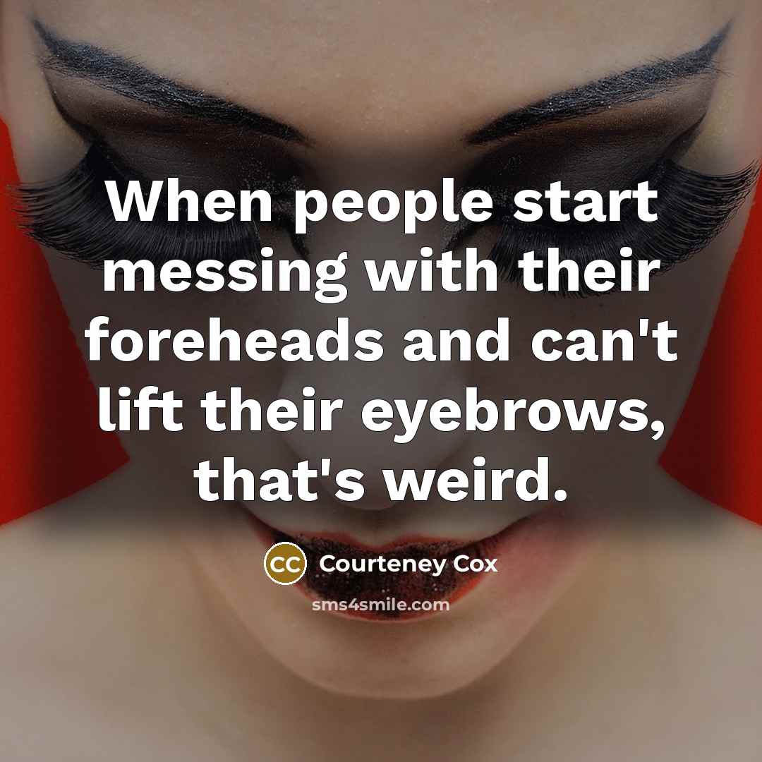 “When people start messing with their foreheads and can't lift their eyebrows, that's weird.” quote by Courteney Cox