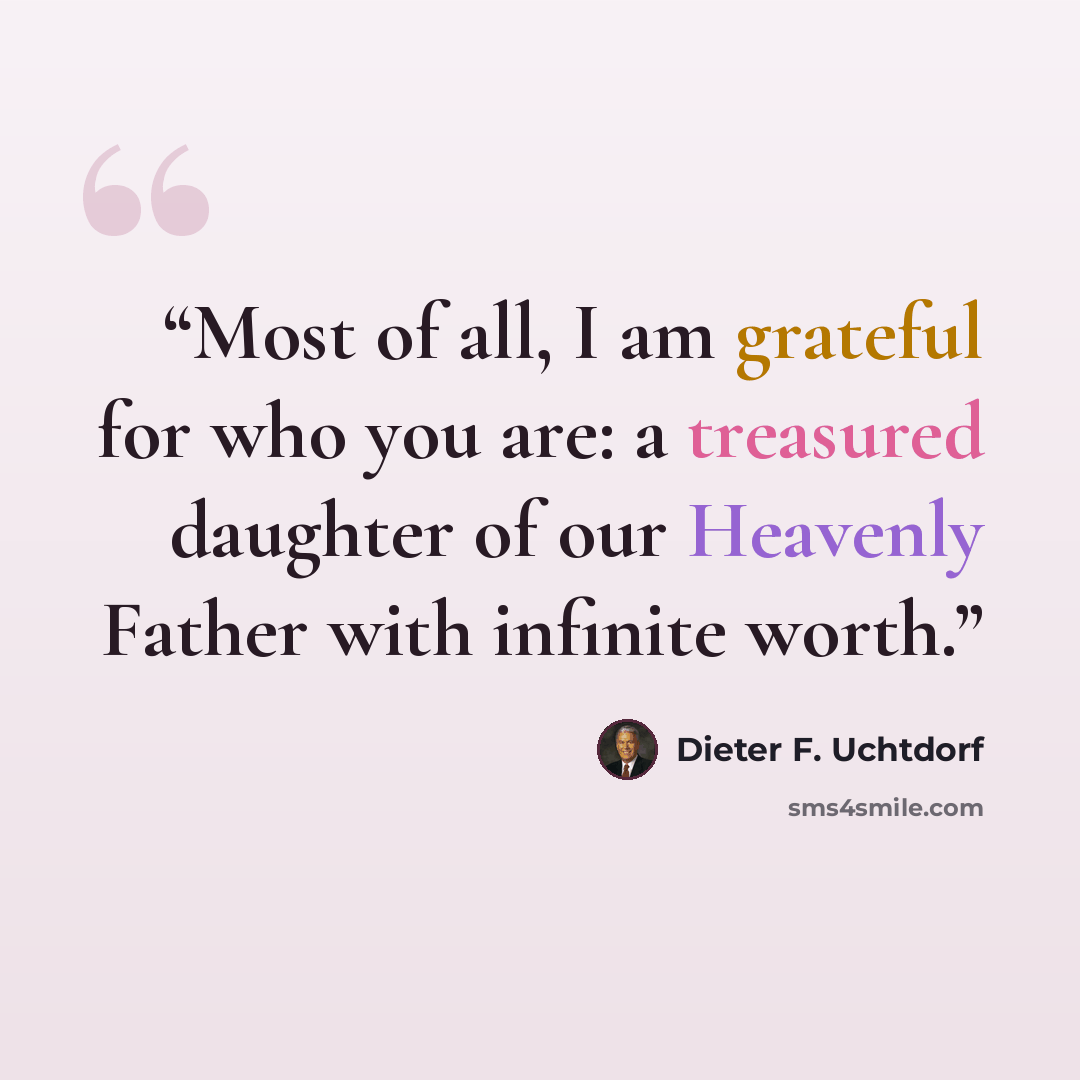 “Most of all, I am grateful for who you are: a treasured daughter of our Heavenly Father with infinite worth.” quote by Dieter F. Uchtdorf