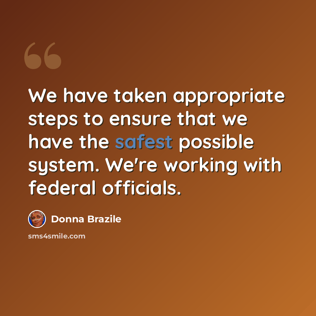“We have taken appropriate steps to ensure that we have the safest possible system. We're working with federal officials.” quote by Donna Brazile