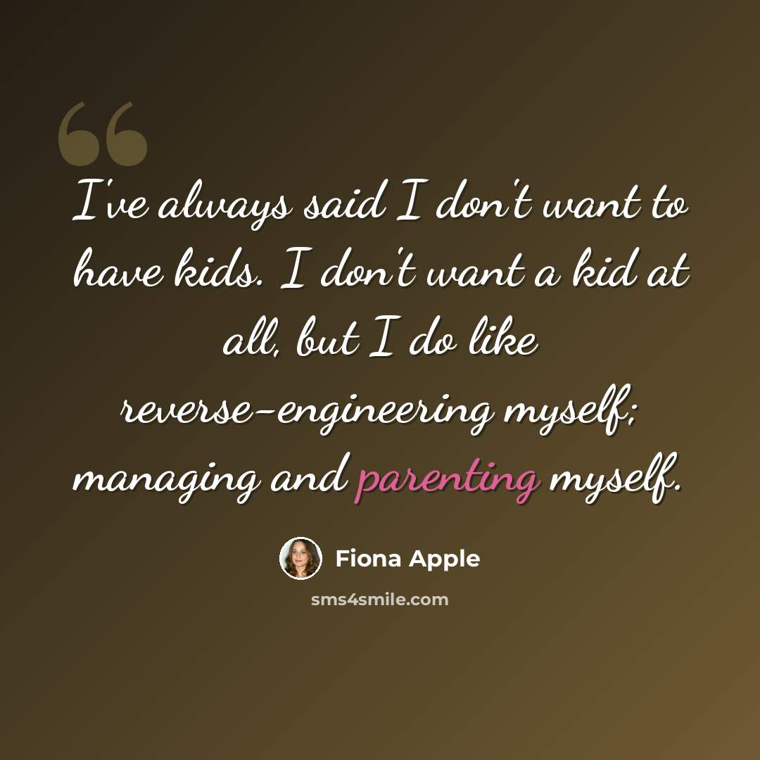 “I've always said I don't want to have kids. I don't want a kid at all, but I do like reverse-engineering myself; managing and parenting myself.” quote by Fiona Apple
