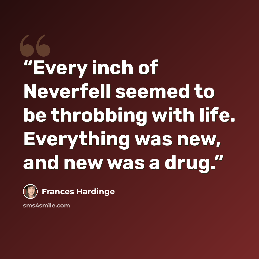 “Every inch of Neverfell seemed to be throbbing with life. Everything was new, and new was a drug.” quote by Frances Hardinge