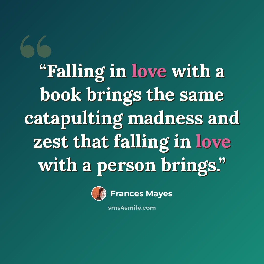 “Falling in love with a book brings the same catapulting madness and zest that falling in love with a person brings.” quote by Frances Mayes