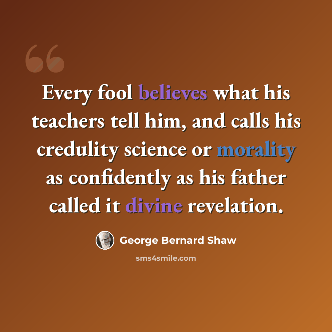 “Every fool believes what his teachers tell him, and calls his credulity science or morality as confidently as his father called it divine revelation.” quote by George Bernard Shaw