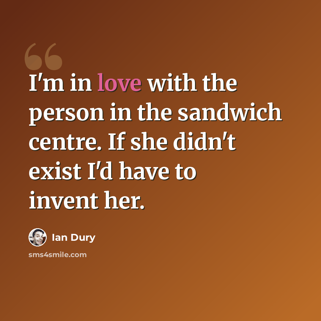 “I'm in love with the person in the sandwich centre. If she didn't exist I'd have to invent her.” quote by Ian Dury