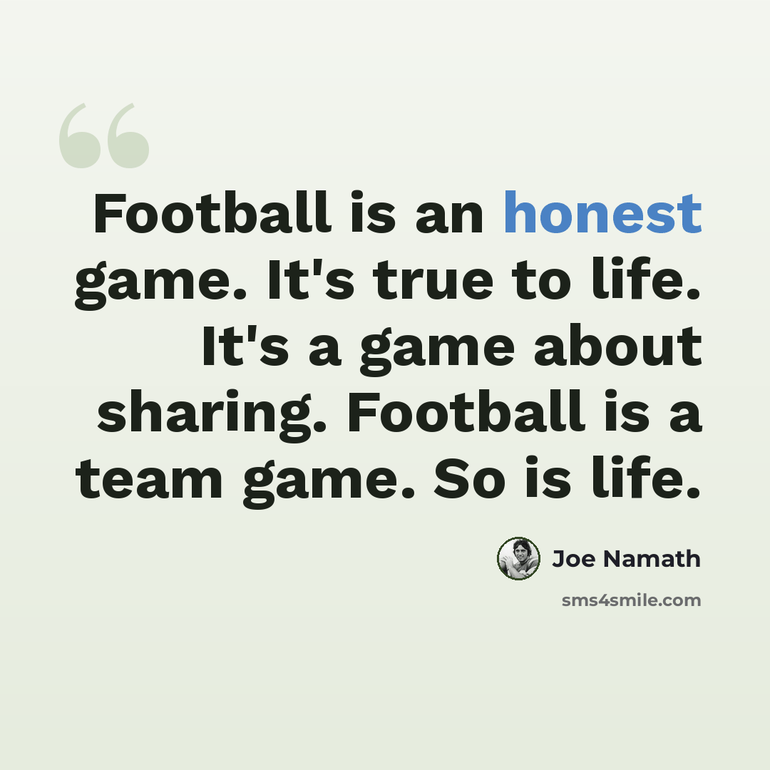 “Football is an honest game. It's true to life. It's a game about sharing. Football is a team game. So is life.” quote by Joe Namath