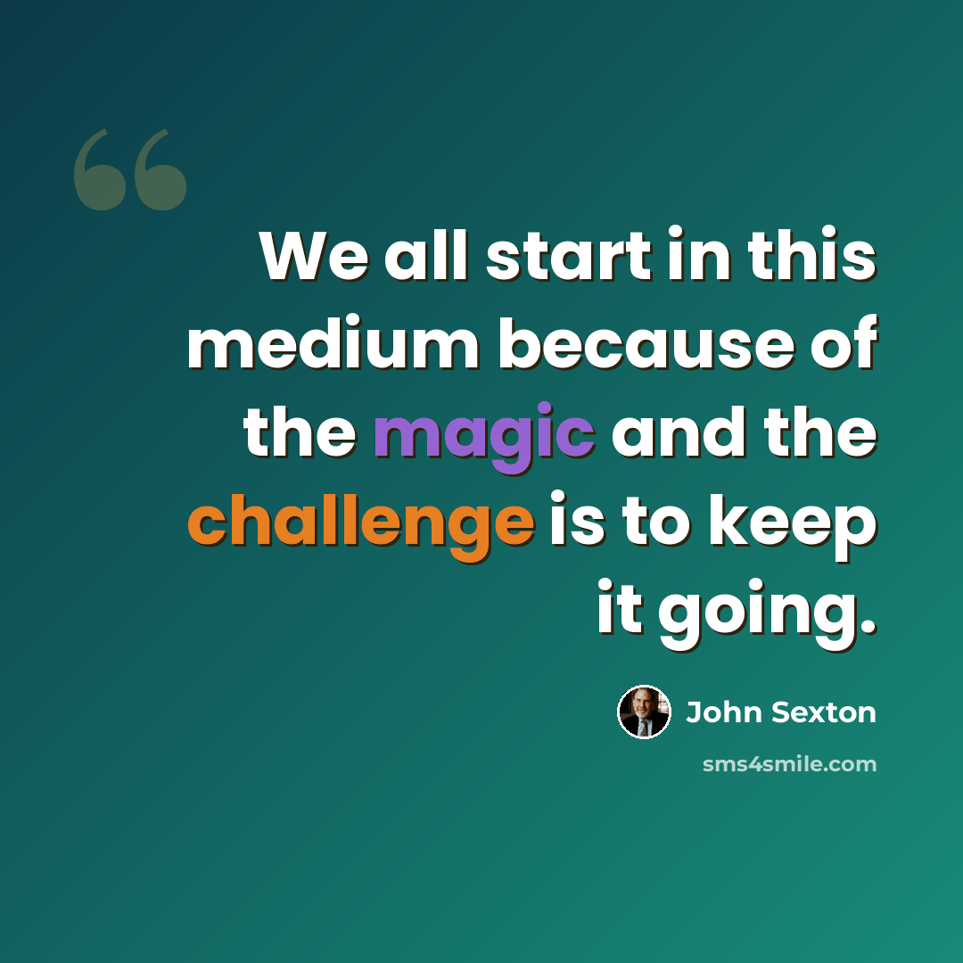 “We all start in this medium because of the magic and the challenge is to keep it going.” quote by John Sexton