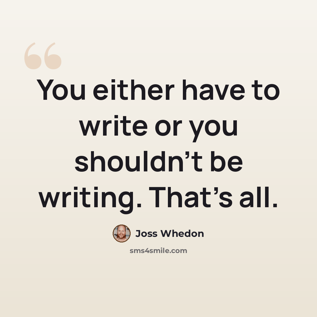 “You either have to write or you shouldn't be writing. That's all.” quote by Joss Whedon