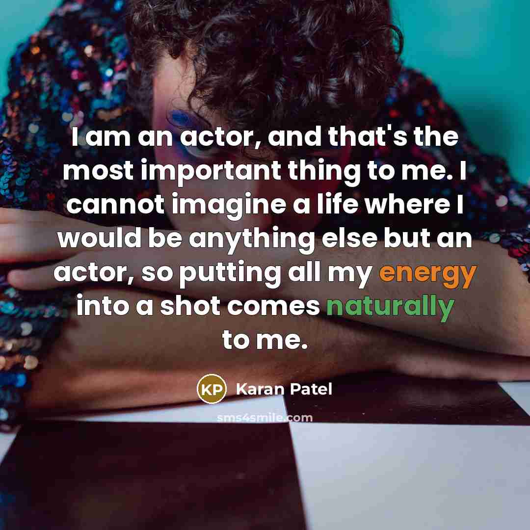 “I am an actor, and that's the most important thing to me. I cannot imagine a life where I would be anything else but an actor, so putting all my energy into a shot comes naturally to me.” quote by Karan Patel