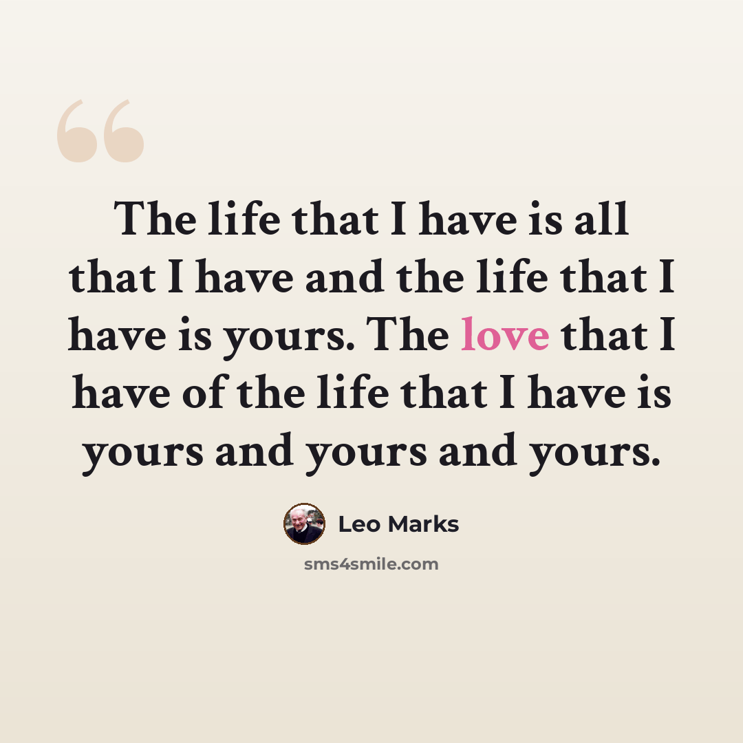 “The life that I have is all that I have and the life that I have is yours. The love that I have of the life that I have is yours and yours and yours.” quote by Leo Marks