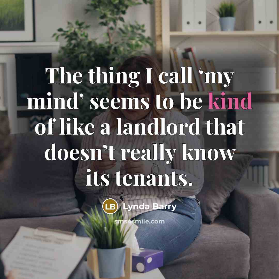“The thing I call ‘my mind’ seems to be kind of like a landlord that doesn’t really know its tenants.” quote by Lynda Barry