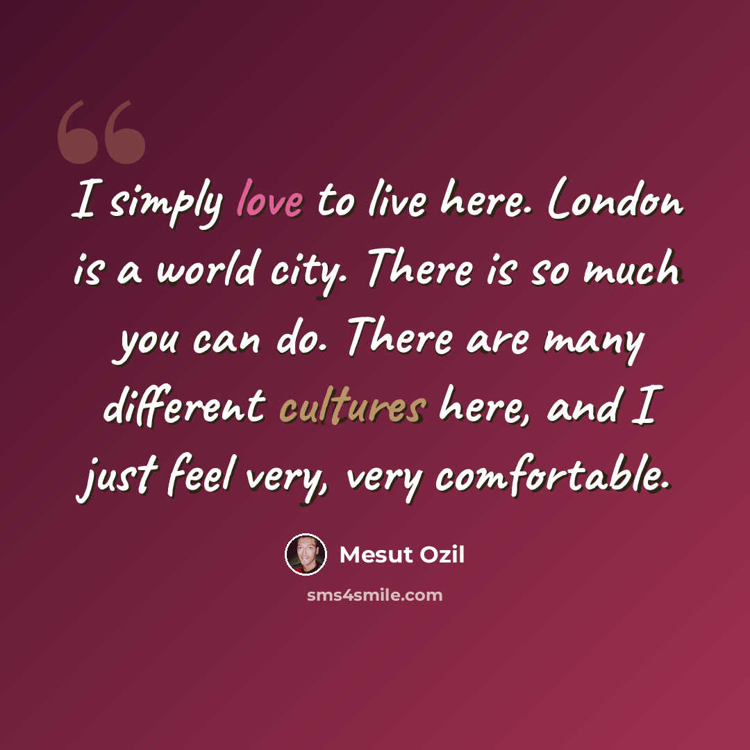 “I simply love to live here. London is a world city. There is so much you can do. There are many different cultures here, and I just feel very, very comfortable.” quote by Mesut Ozil