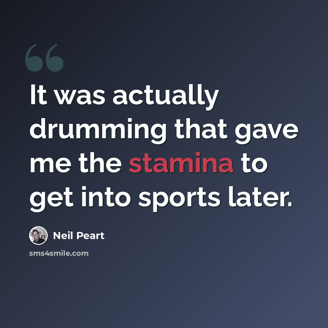 “It was actually drumming that gave me the stamina to get into sports later.” quote by Neil Peart