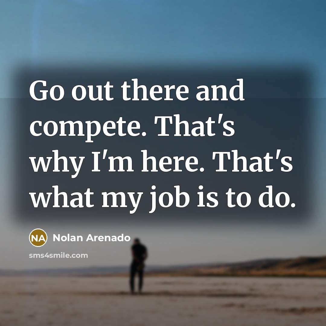 “Go out there and compete. That's why I'm here. That's what my job is to do.” quote by Nolan Arenado