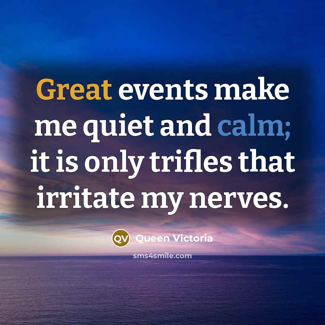 “Great events make me quiet and calm; it is only trifles that irritate my nerves.” quote by Queen Victoria