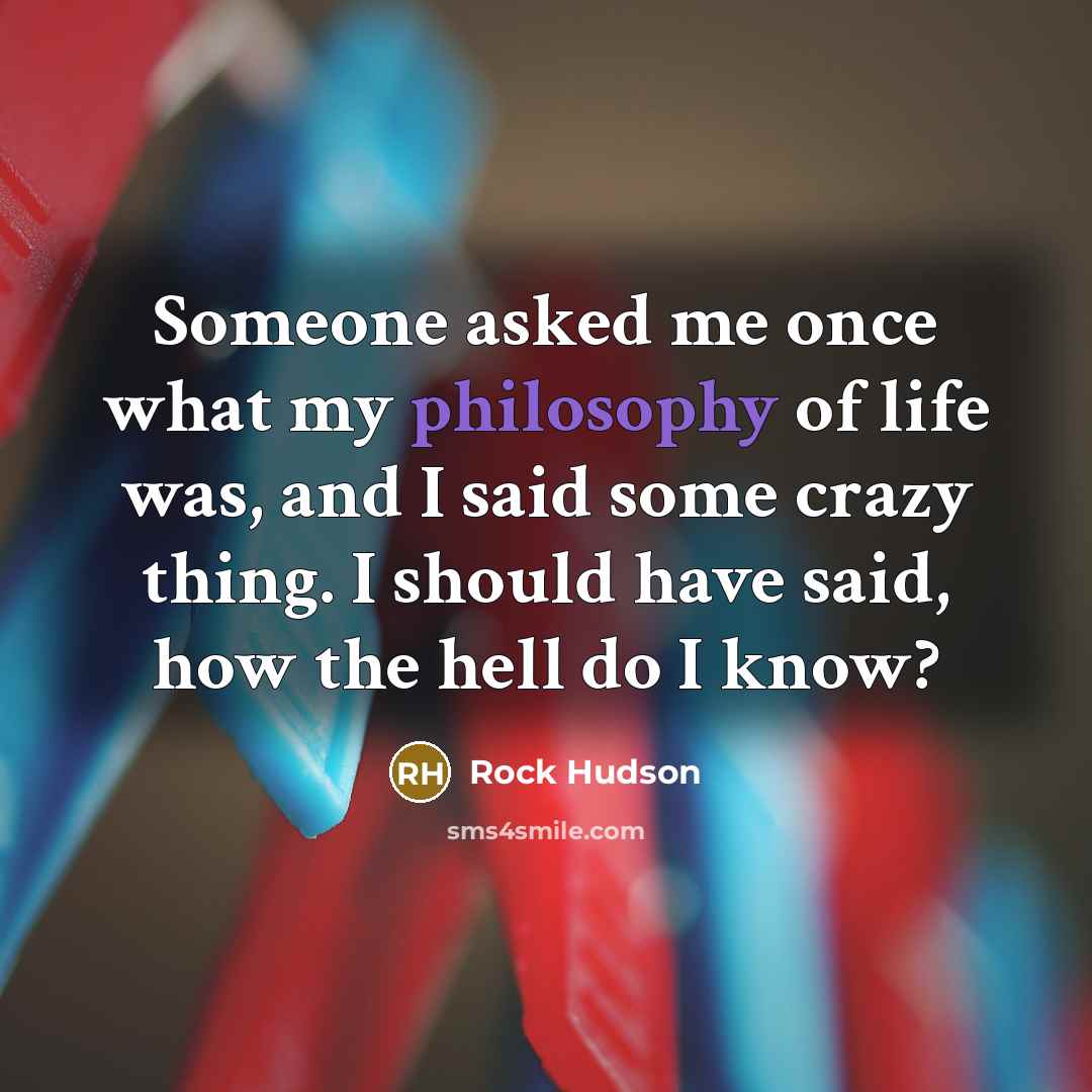 “Someone asked me once what my philosophy of life was, and I said some crazy thing. I should have said, how the hell do I know?” quote by Rock Hudson