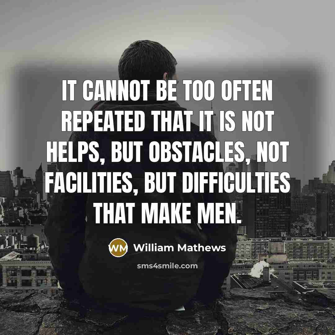 “It cannot be too often repeated that it is not helps, but obstacles, not facilities, but difficulties that make men.” quote by William Mathews