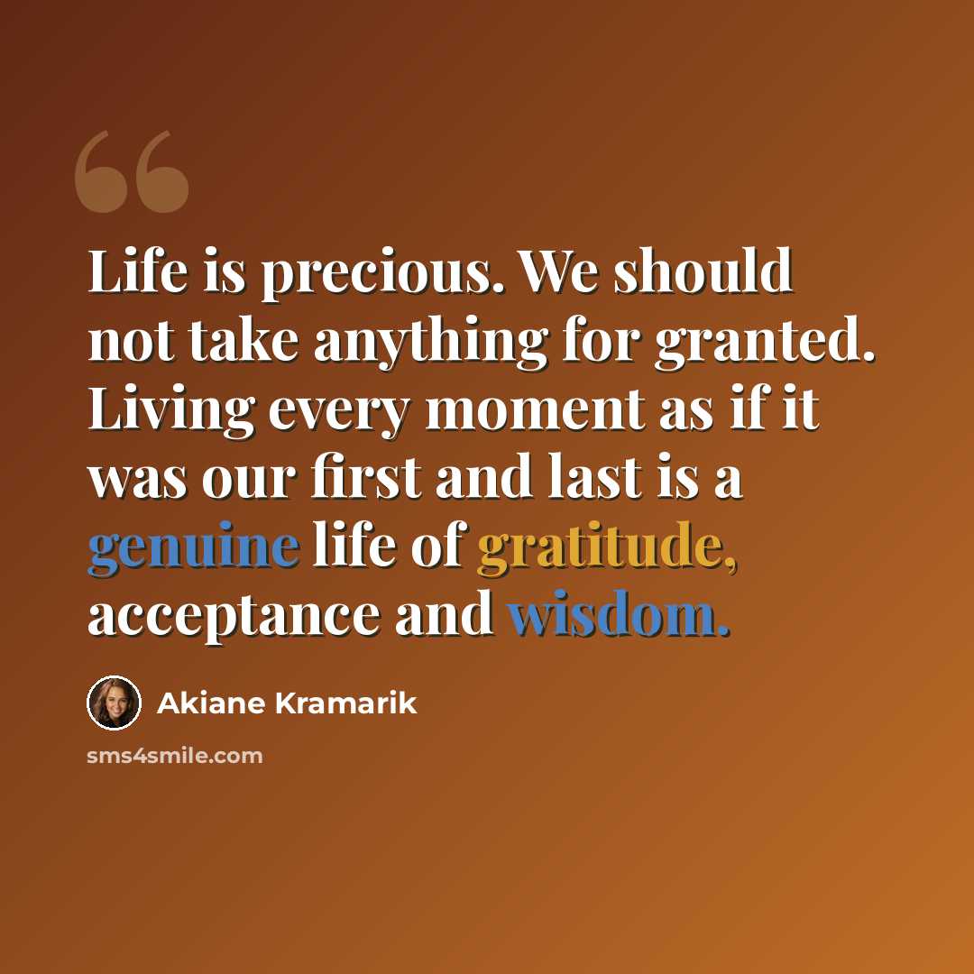 “Life is precious. We should not take anything for granted. Living every moment as if it was our first and last is a genuine life of gratitude, acceptance and wisdom.” quote by Akiane Kramarik