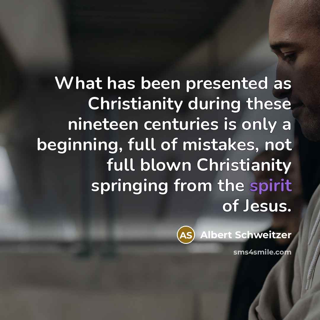 “What has been presented as Christianity during these nineteen centuries is only a beginning, full of mistakes, not full blown Christianity springing from the spirit of Jesus.” quote by Albert Schweitzer