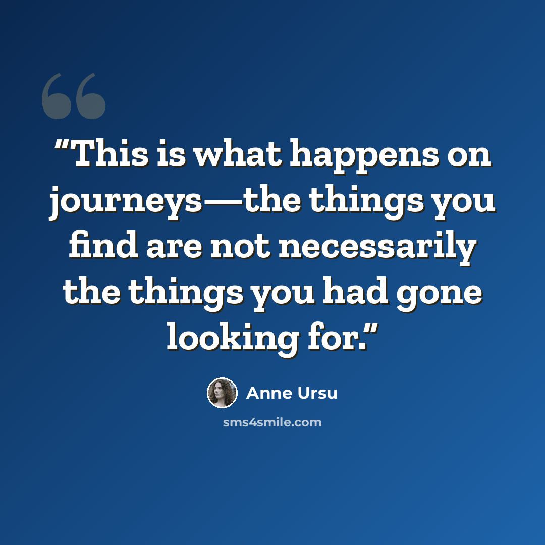 “This is what happens on journeys—the things you find are not necessarily the things you had gone looking for.” quote by Anne Ursu