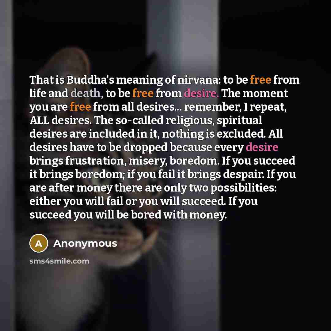 “That is Buddha's meaning of nirvana: to be free from life and death, to be free from desire. The moment you are free from all desires... remember, I repeat, ALL desires. The so-called religious, spiritual desires are included in it, nothing is excluded. All desires have to be dropped because every…” quote by Anonymous