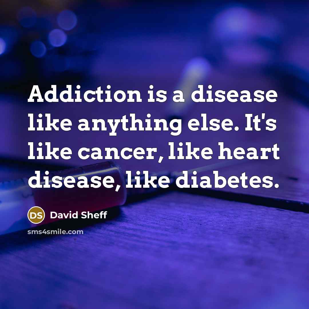 “Addiction is a disease like anything else. It's like cancer, like heart disease, like diabetes.” quote by David Sheff