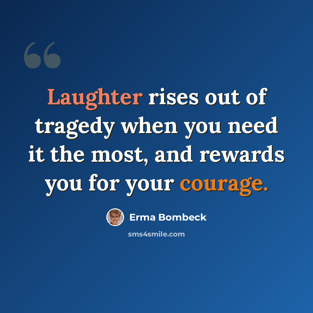 “Laughter rises out of tragedy when you need it the most, and rewards you for your courage.” quote by Erma Bombeck