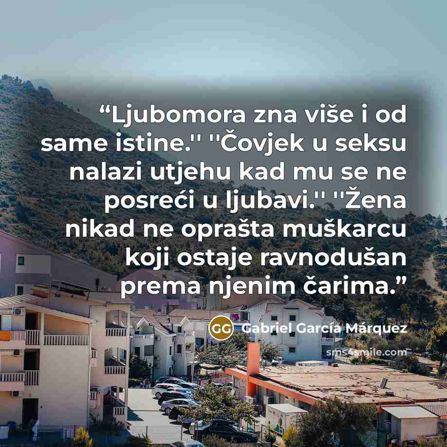 “Ljubomora zna više i od same istine.'' ''Čovjek u seksu nalazi utjehu kad mu se ne posreći u ljubavi.'' ''Žena nikad ne oprašta muškarcu koji ostaje ravnodušan prema njenim čarima.” quote by Gabriel García Márquez