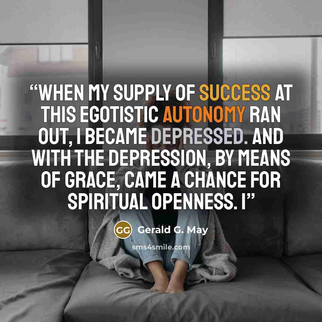 “When my supply of success at this egotistic autonomy ran out, I became depressed. And with the depression, by means of grace, came a chance for spiritual openness. I” quote by Gerald G. May