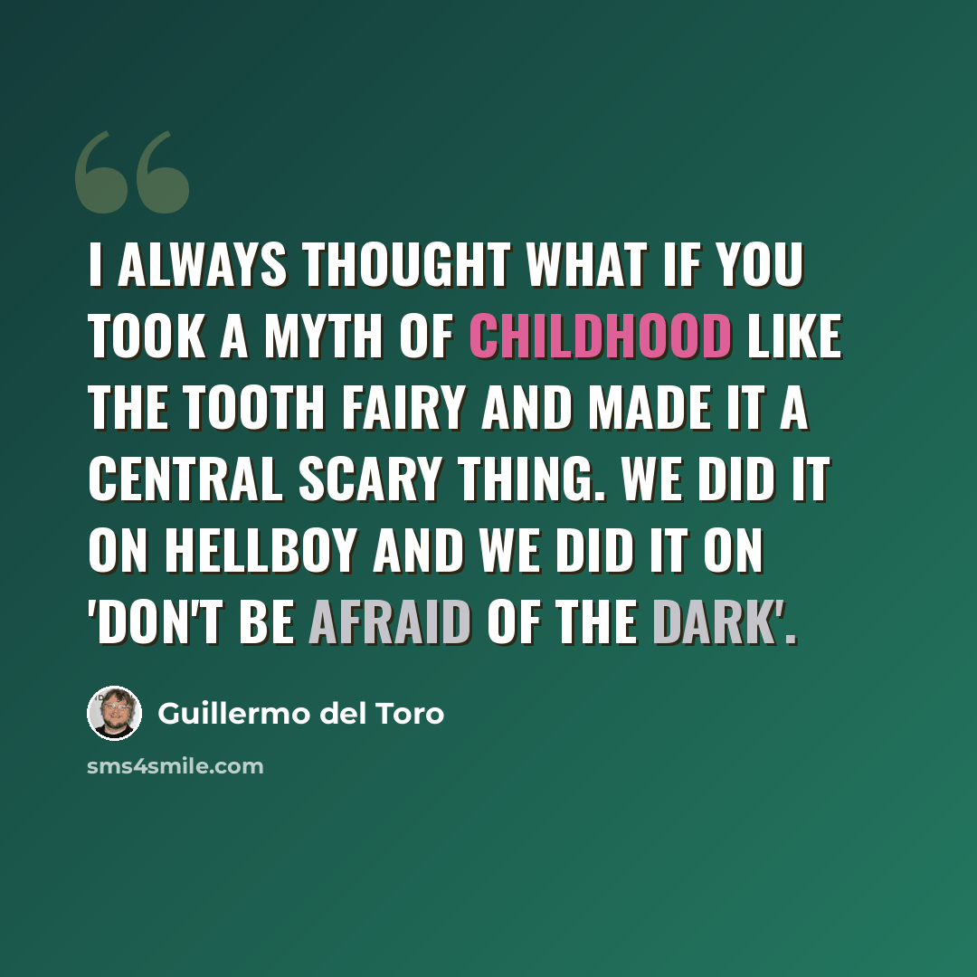 “I always thought what if you took a myth of childhood like the tooth fairy and made it a central scary thing. We did it on Hellboy and we did it on 'Don't be afraid of the dark'.” quote by Guillermo del Toro