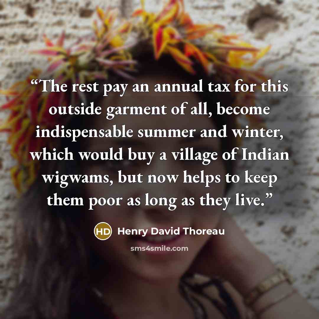 “The rest pay an annual tax for this outside garment of all, become indispensable summer and winter, which would buy a village of Indian wigwams, but now helps to keep them poor as long as they live.” quote by Henry David Thoreau