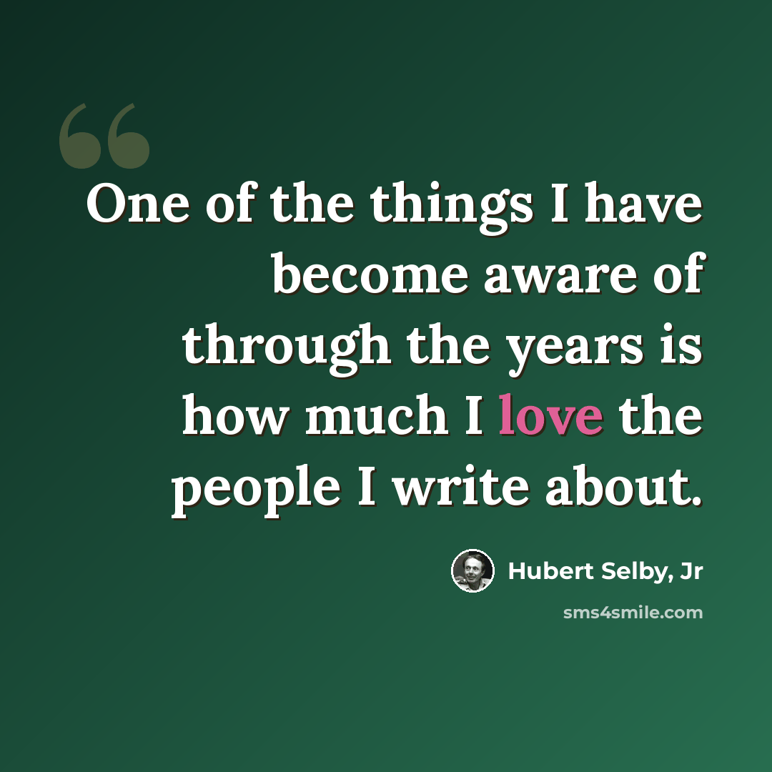 “One of the things I have become aware of through the years is how much I love the people I write about.” quote by Hubert Selby, Jr