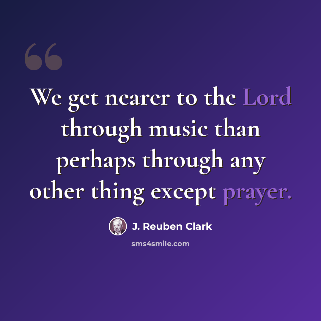 “We get nearer to the Lord through music than perhaps through any other thing except prayer.” quote by J. Reuben Clark