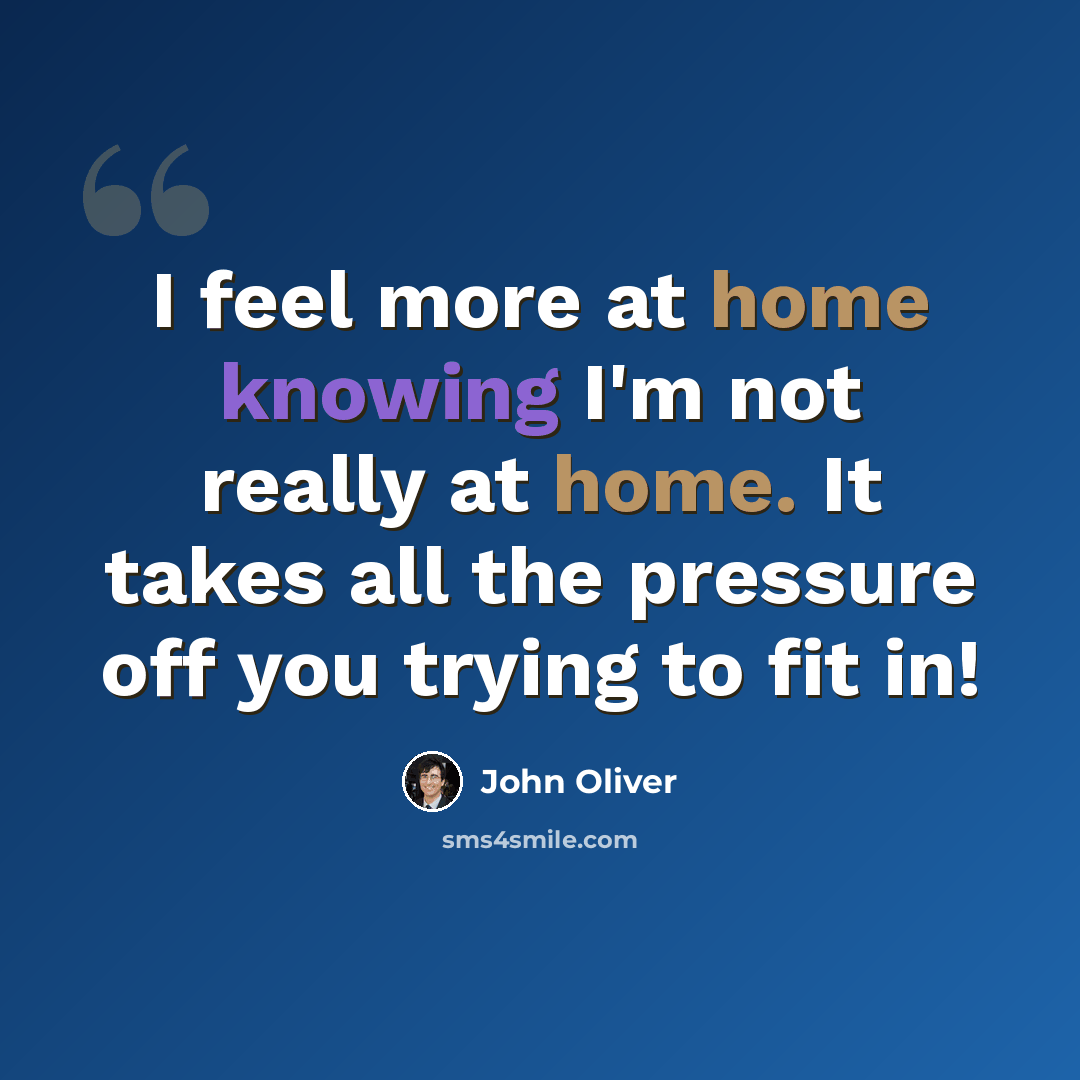 “I feel more at home knowing I'm not really at home. It takes all the pressure off you trying to fit in!” quote by John Oliver