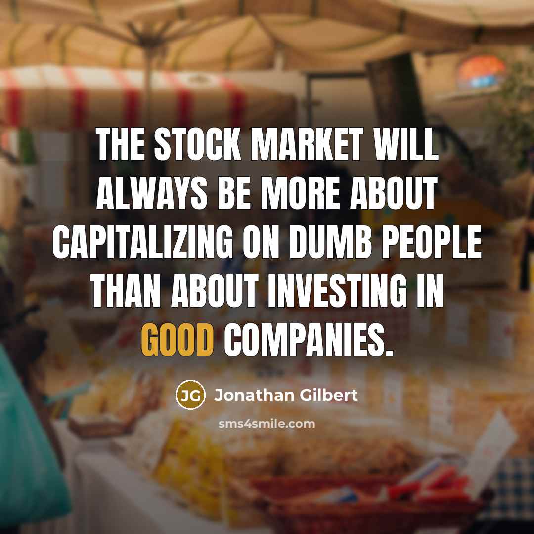 “The stock market will always be more about capitalizing on dumb people than about investing in good companies.” quote by Jonathan Gilbert