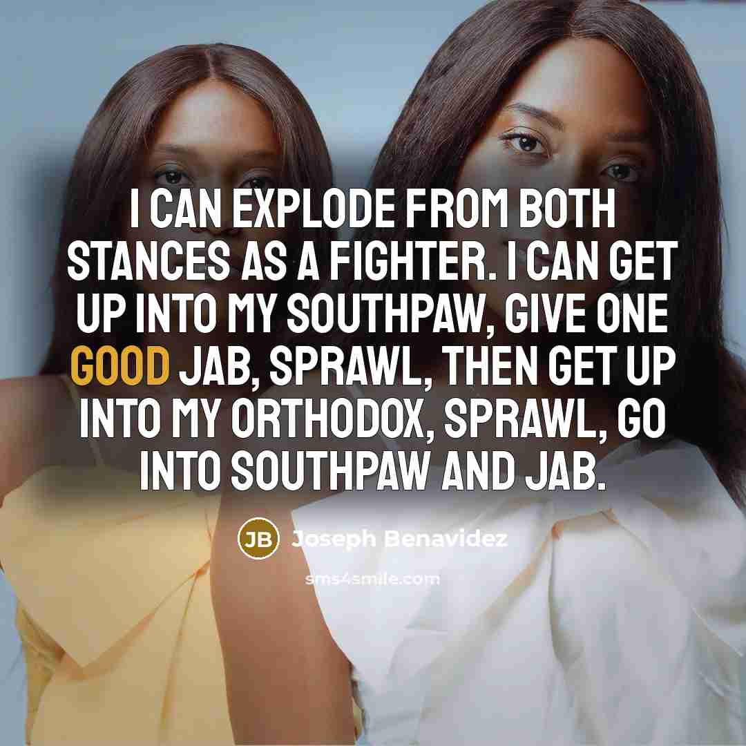 “I can explode from both stances as a fighter. I can get up into my southpaw, give one good jab, sprawl, then get up into my orthodox, sprawl, go into southpaw and jab.” quote by Joseph Benavidez