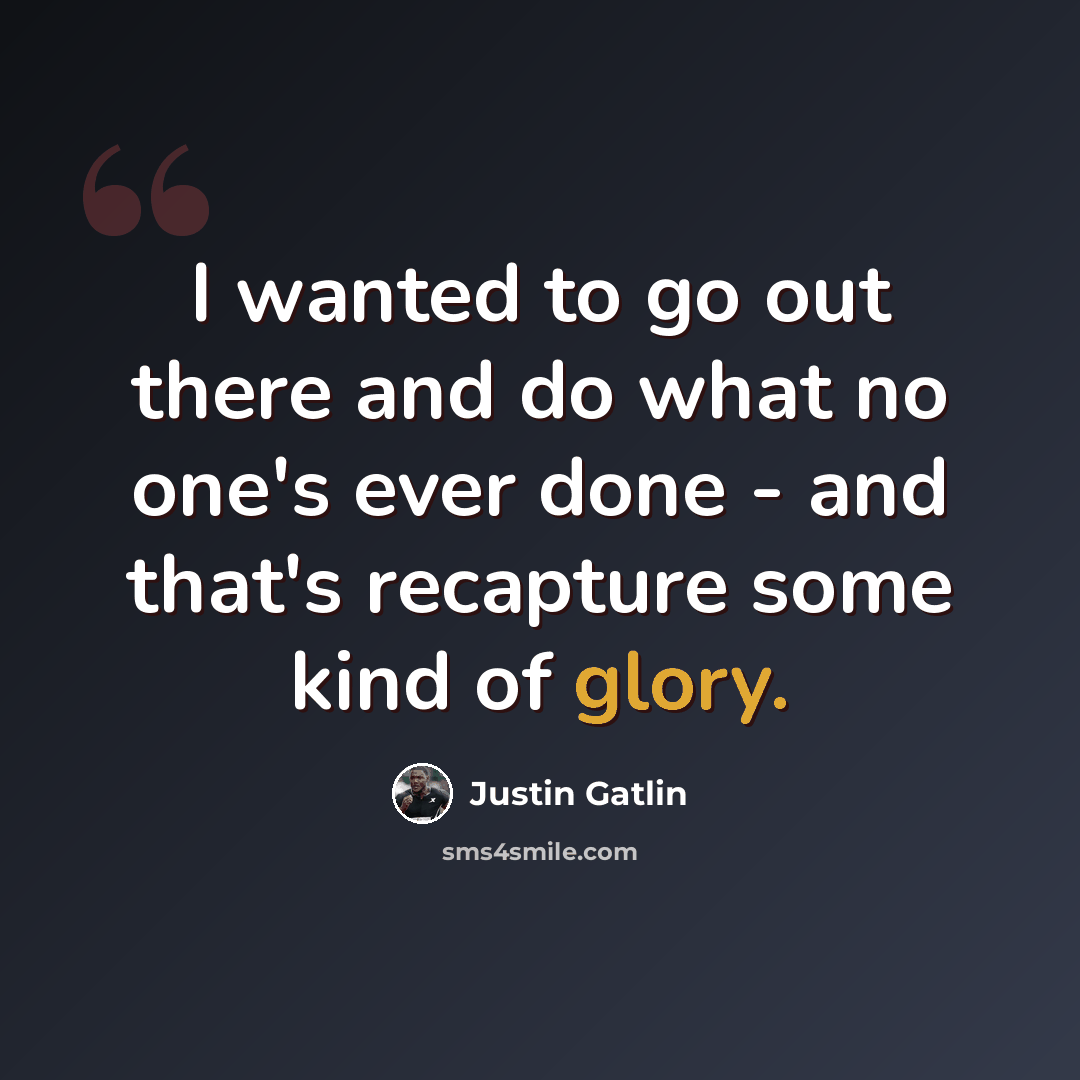 “I wanted to go out there and do what no one's ever done - and that's recapture some kind of glory.” quote by Justin Gatlin