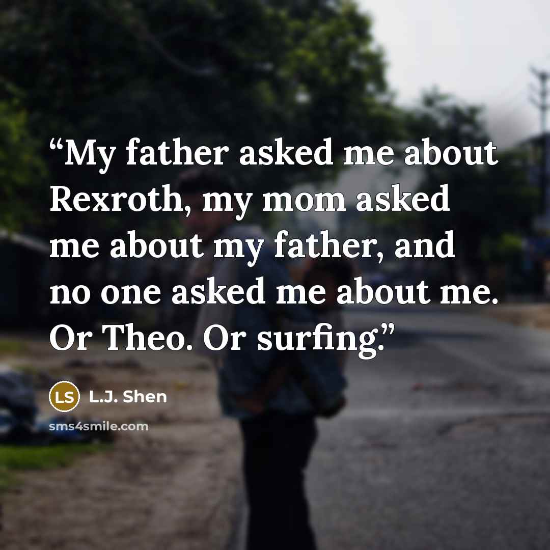 “My father asked me about Rexroth, my mom asked me about my father, and no one asked me about me. Or Theo. Or surfing.” quote by L.J. Shen