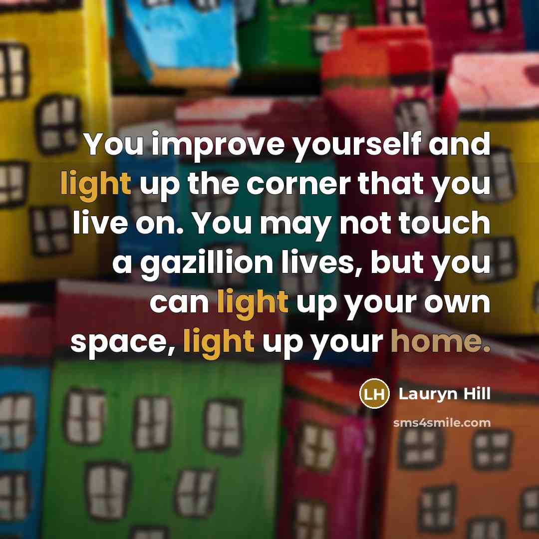 “You improve yourself and light up the corner that you live on. You may not touch a gazillion lives, but you can light up your own space, light up your home.” quote by Lauryn Hill