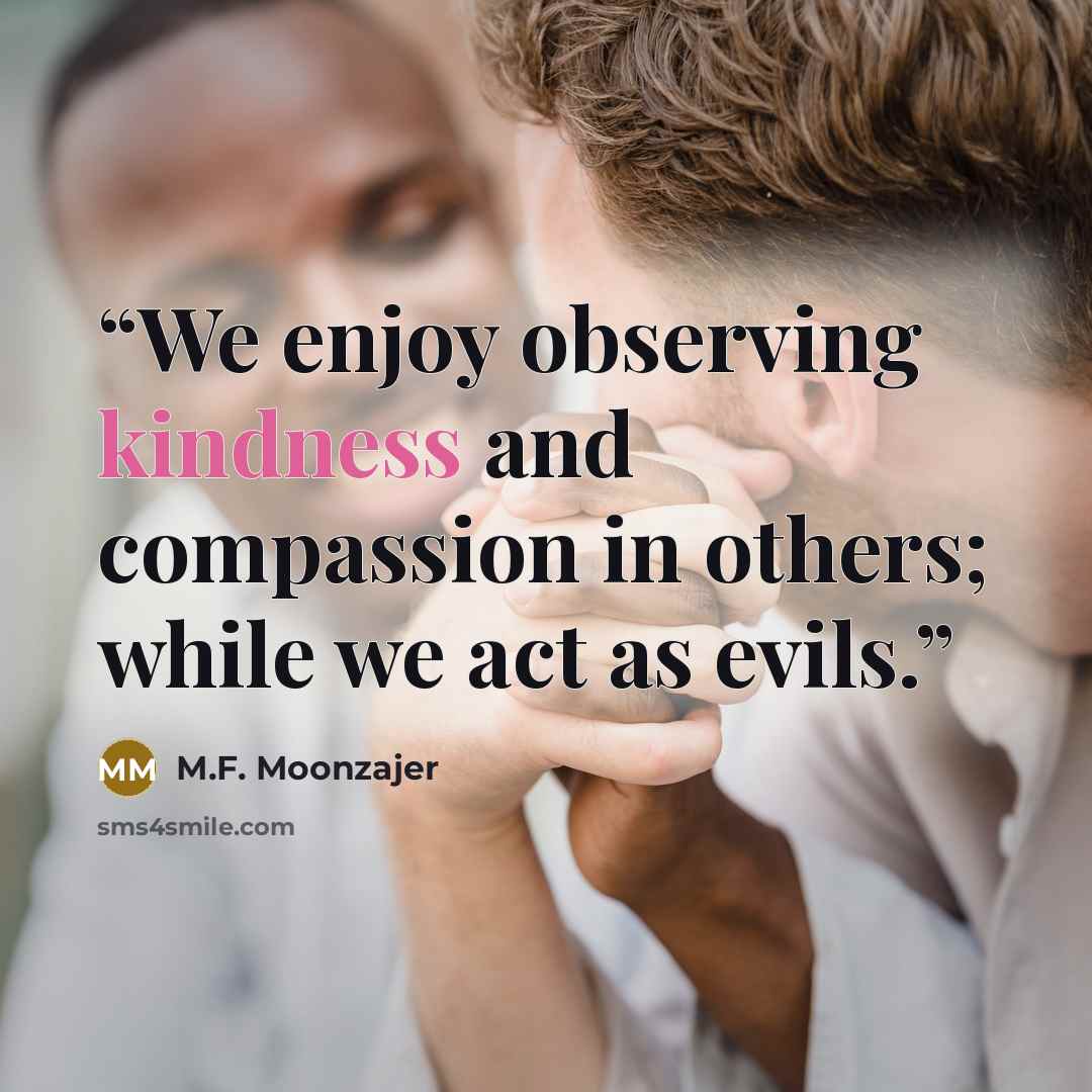 “We enjoy observing kindness and compassion in others; while we act as evils.” quote by M.F. Moonzajer