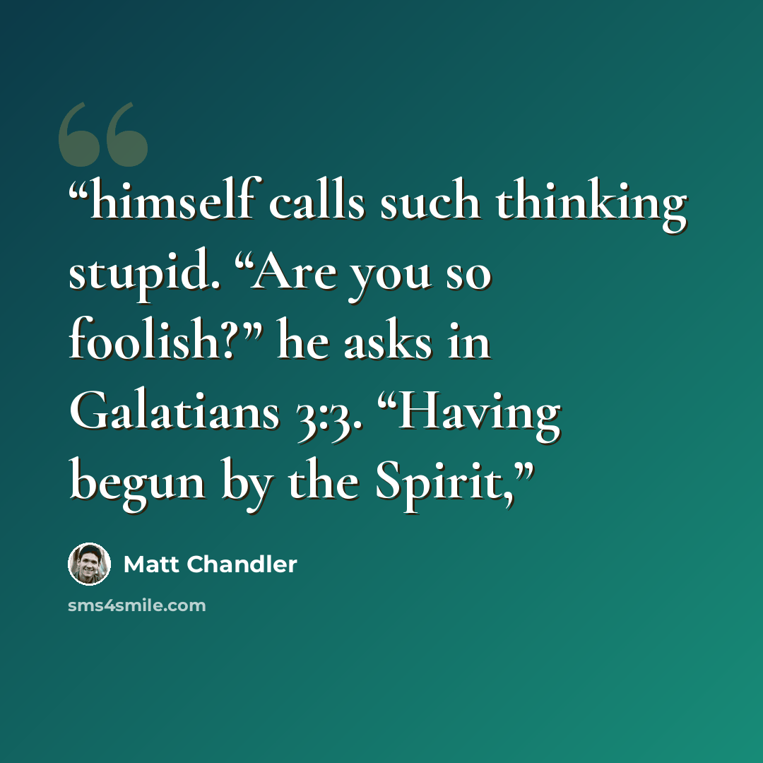 “himself calls such thinking stupid. “Are you so foolish?” he asks in Galatians 3:3. “Having begun by the Spirit,” quote by Matt Chandler