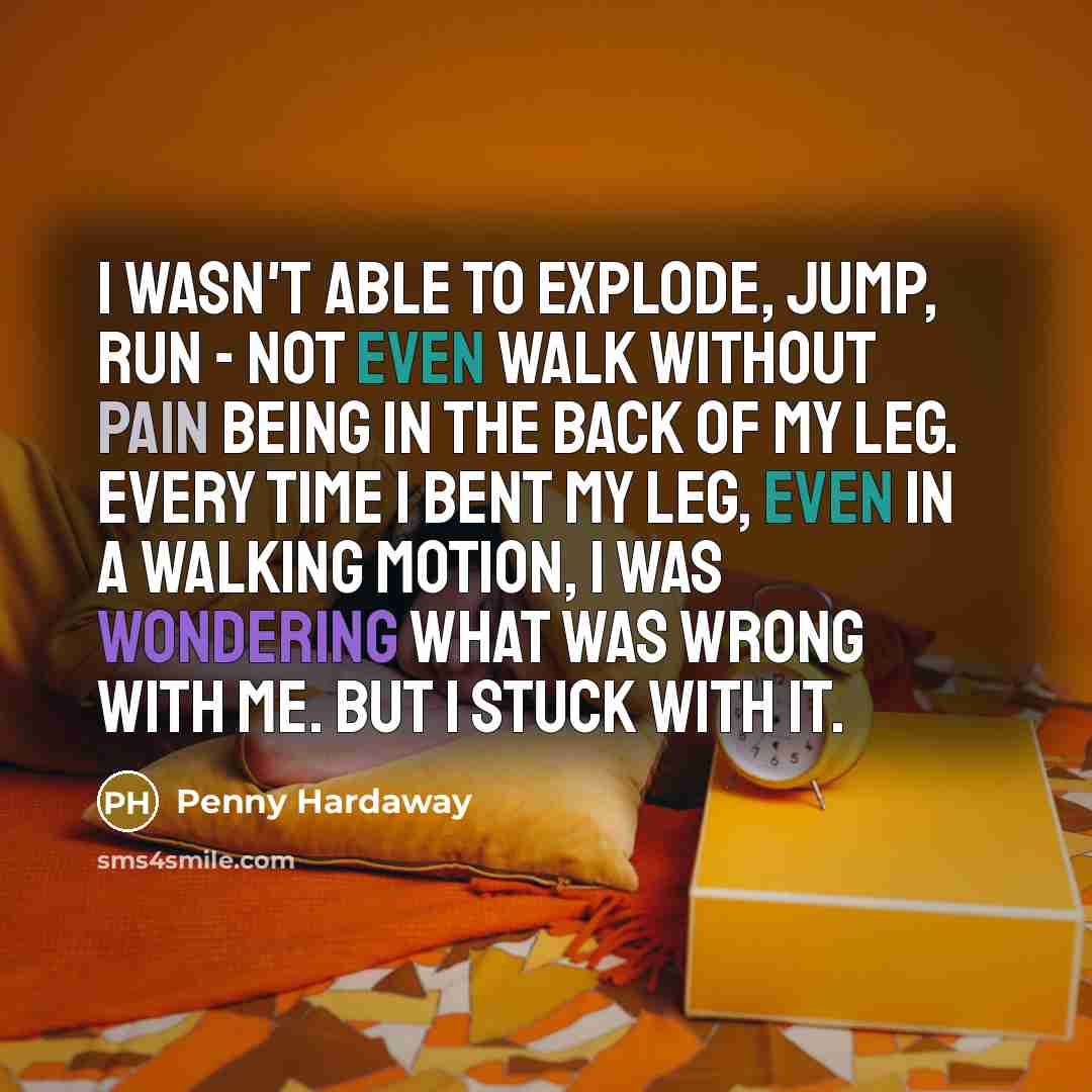 “I wasn't able to explode, jump, run - not even walk without pain being in the back of my leg. Every time I bent my leg, even in a walking motion, I was wondering what was wrong with me. But I stuck with it.” quote by Penny Hardaway