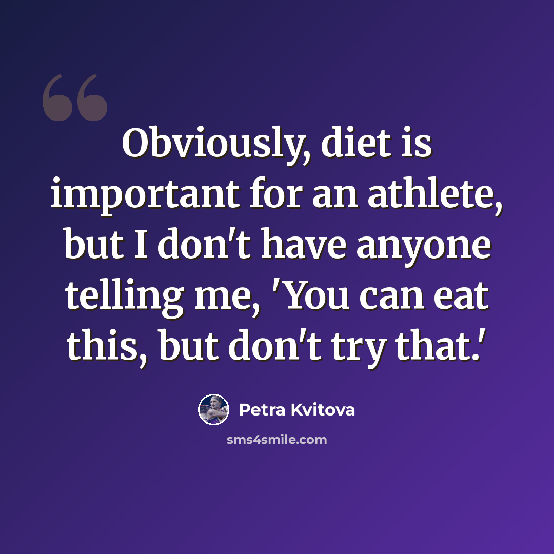 “Obviously, diet is important for an athlete, but I don't have anyone telling me, 'You can eat this, but don't try that.'” quote by Petra Kvitova