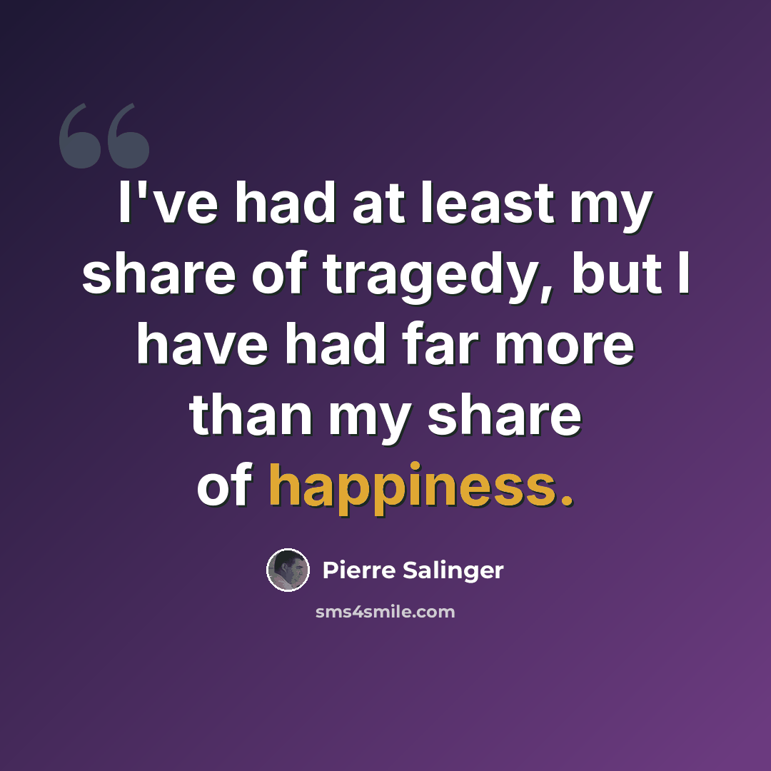 “I've had at least my share of tragedy, but I have had far more than my share of happiness.” quote by Pierre Salinger