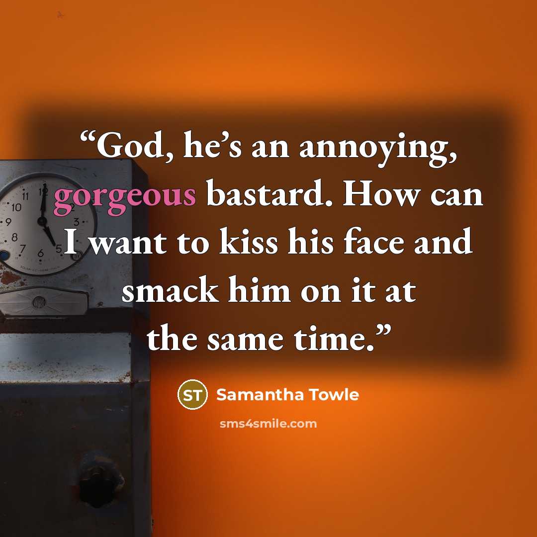 “God, he’s an annoying, gorgeous bastard. How can I want to kiss his face and smack him on it at the same time.” quote by Samantha Towle