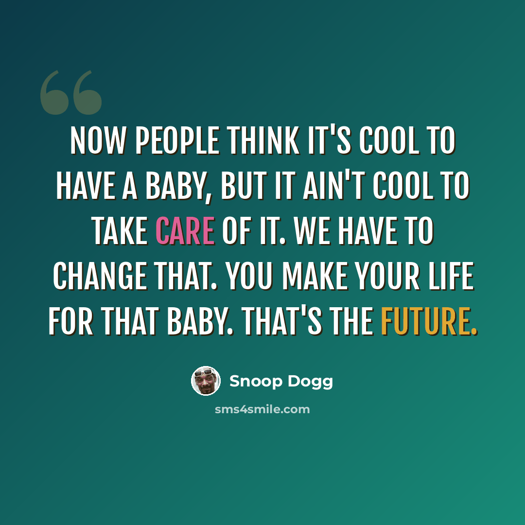 “Now people think it's cool to have a baby, but it ain't cool to take care of it. We have to change that. You make your life for that baby. That's the future.” quote by Snoop Dogg